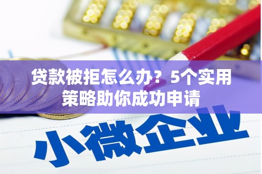 万荣贷款被拒怎么办？5个实用策略助你成功申请