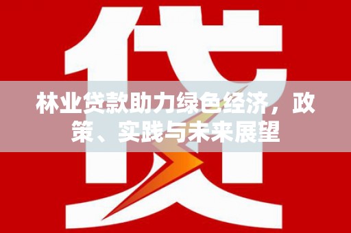 万荣林业贷款助力绿色经济，政策、实践与未来展望