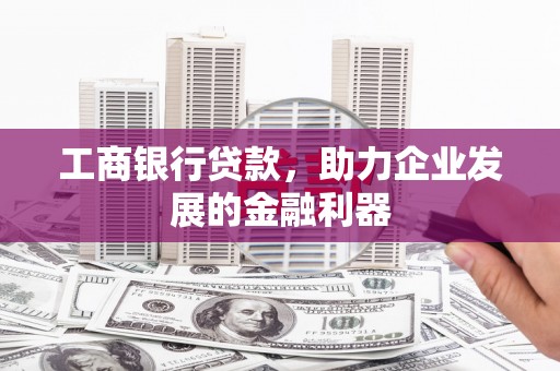 万荣工商银行贷款，助力企业发展的金融利器